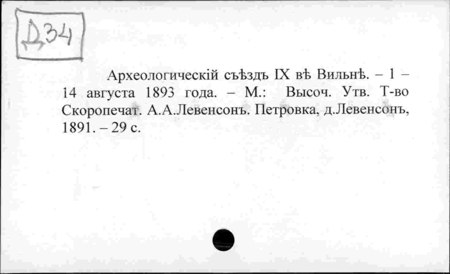 ﻿Археологическій съЪздъ IX вЪ ВильнЪ. - 1 -14 августа 1893 года. — М.: Высоч. Утв. Т-во Скоропечат. А.А.Левенсонъ. Петровка, д.Левенсонъ, 1891.-29 с.